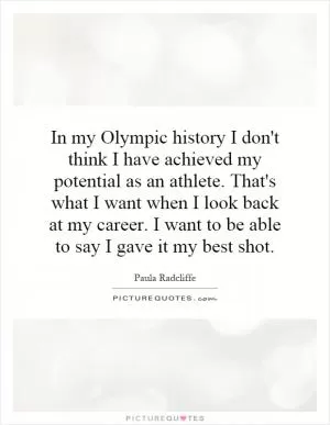 In my Olympic history I don't think I have achieved my potential as an athlete. That's what I want when I look back at my career. I want to be able to say I gave it my best shot Picture Quote #1