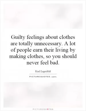 Guilty feelings about clothes are totally unnecessary. A lot of people earn their living by making clothes, so you should never feel bad Picture Quote #1