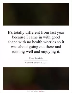It's totally different from last year because I came in with good shape with no health worries so it was about going out there and running well and enjoying it Picture Quote #1