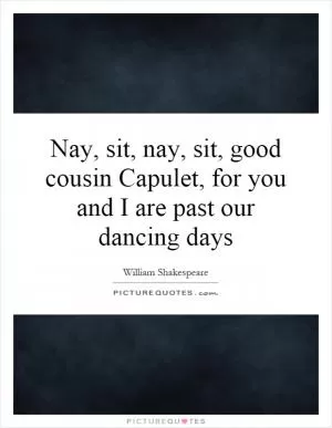 Nay, sit, nay, sit, good cousin Capulet, for you and I are past our dancing days Picture Quote #1