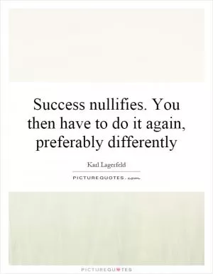 Success nullifies. You then have to do it again, preferably differently Picture Quote #1