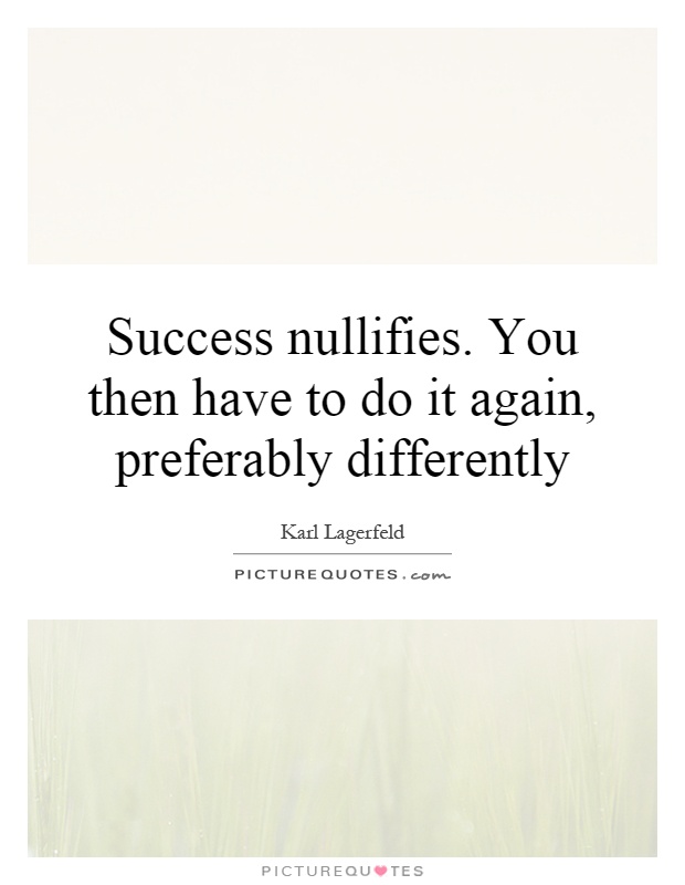 Success nullifies. You then have to do it again, preferably differently Picture Quote #1