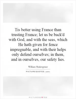 Tis better using France than trusting France; let us be back'd with God, and with the seas, which He hath given for fence impregnable, and with their helps only defend ourselves; in them, and in ourselves, our safety lies Picture Quote #1