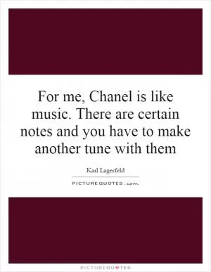 For me, Chanel is like music. There are certain notes and you have to make another tune with them Picture Quote #1