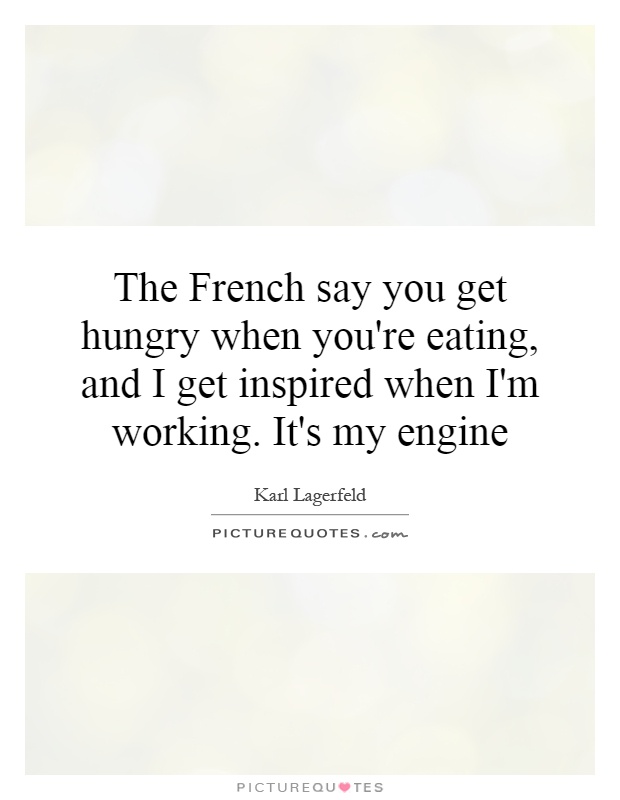 The French say you get hungry when you're eating, and I get inspired when I'm working. It's my engine Picture Quote #1