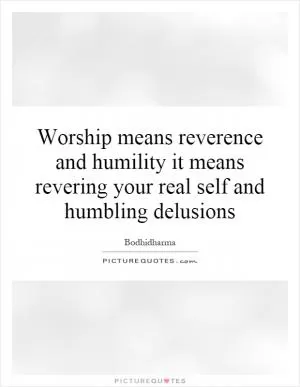 Worship means reverence and humility it means revering your real self and humbling delusions Picture Quote #1