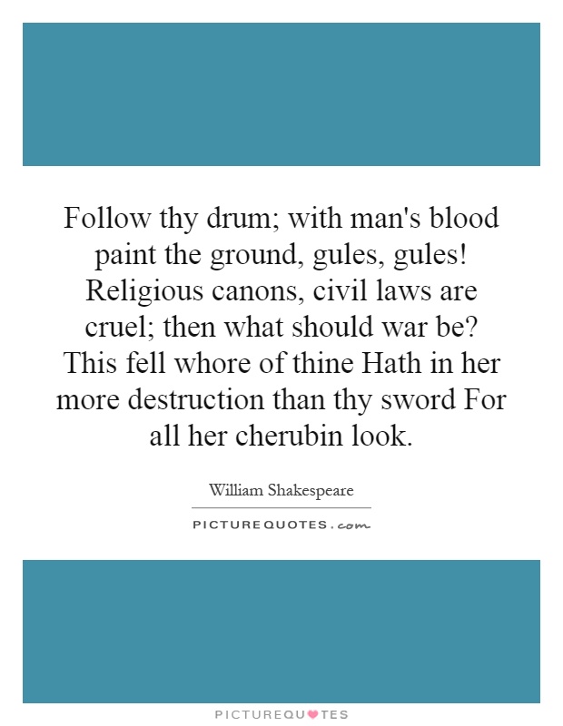 Follow thy drum; with man's blood paint the ground, gules, gules! Religious canons, civil laws are cruel; then what should war be? This fell whore of thine Hath in her more destruction than thy sword For all her cherubin look Picture Quote #1