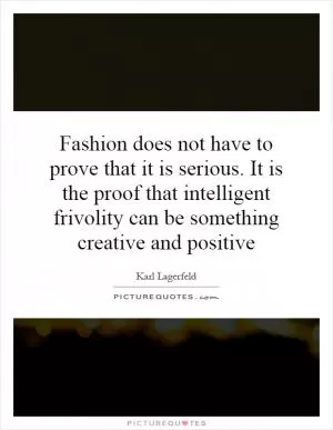 Fashion does not have to prove that it is serious. It is the proof that intelligent frivolity can be something creative and positive Picture Quote #1