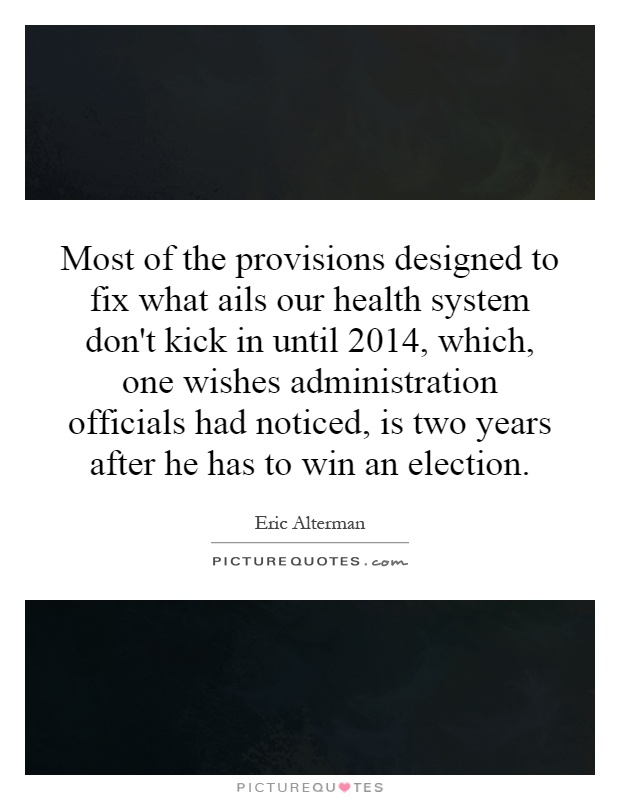 Most of the provisions designed to fix what ails our health system don't kick in until 2014, which, one wishes administration officials had noticed, is two years after he has to win an election Picture Quote #1
