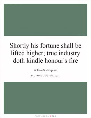 Shortly his fortune shall be lifted higher; true industry doth kindle honour's fire Picture Quote #1