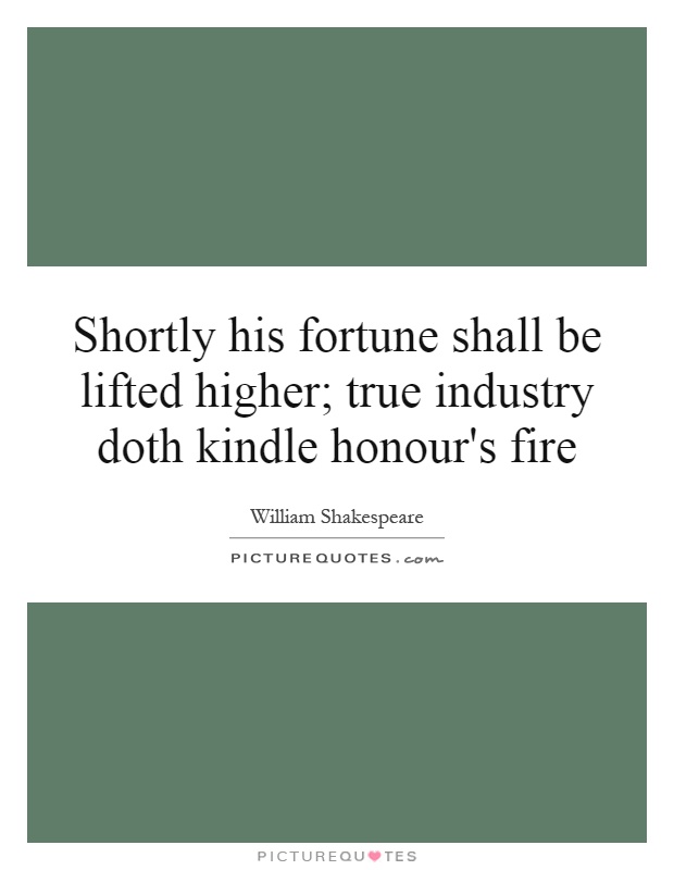Shortly his fortune shall be lifted higher; true industry doth kindle honour's fire Picture Quote #1