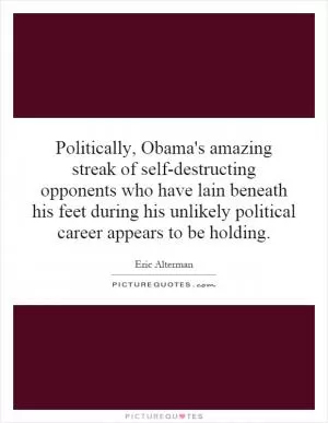 Politically, Obama's amazing streak of self-destructing opponents who have lain beneath his feet during his unlikely political career appears to be holding Picture Quote #1