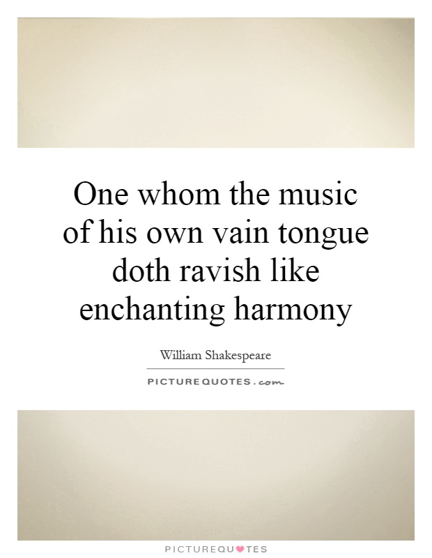 One whom the music of his own vain tongue doth ravish like enchanting harmony Picture Quote #1