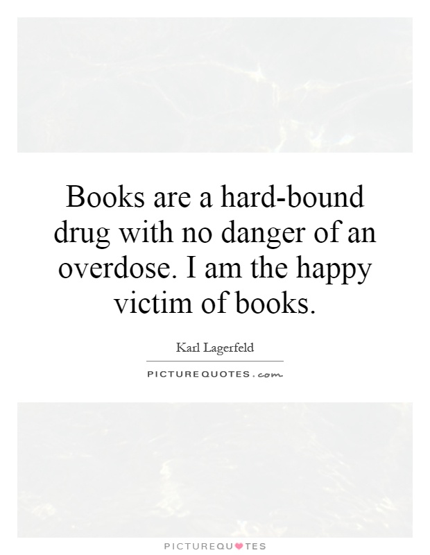 Books are a hard-bound drug with no danger of an overdose. I am the happy victim of books Picture Quote #1