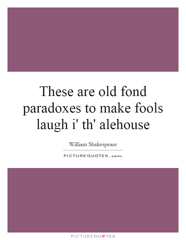 These are old fond paradoxes to make fools laugh i' th' alehouse Picture Quote #1