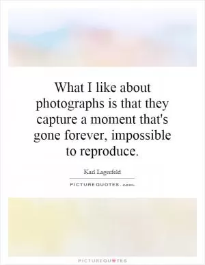 What I like about photographs is that they capture a moment that's gone forever, impossible to reproduce Picture Quote #1