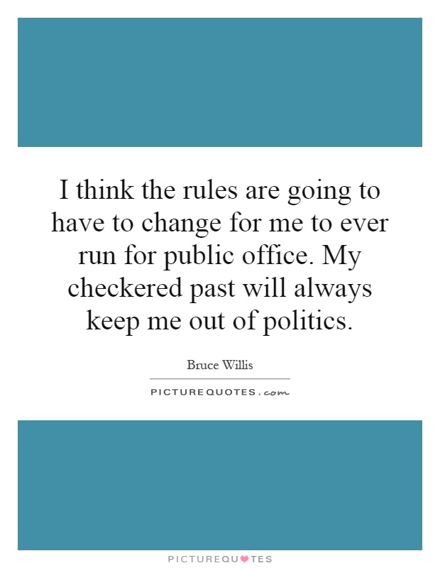 I think the rules are going to have to change for me to ever run for public office. My checkered past will always keep me out of politics Picture Quote #1