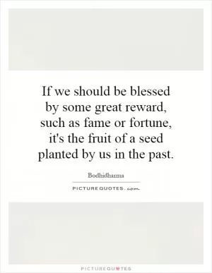 If we should be blessed by some great reward, such as fame or fortune, it's the fruit of a seed planted by us in the past Picture Quote #1