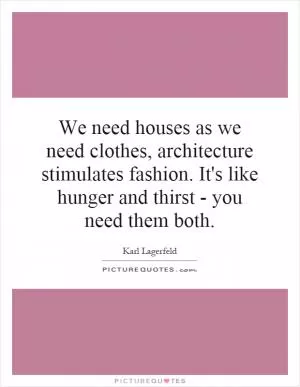 We need houses as we need clothes, architecture stimulates fashion. It's like hunger and thirst - you need them both Picture Quote #1