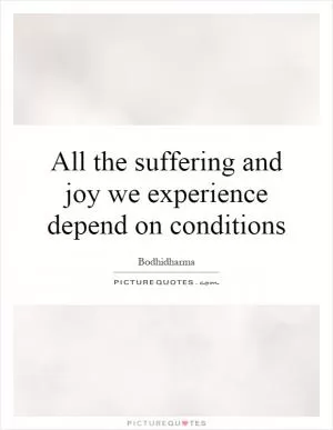 All the suffering and joy we experience depend on conditions Picture Quote #1