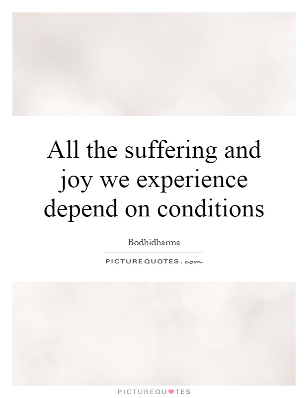 All the suffering and joy we experience depend on conditions Picture Quote #1