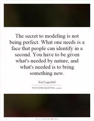 The secret to modeling is not being perfect. What one needs is a face that people can identify in a second. You have to be given what's needed by nature, and what's needed is to bring something new Picture Quote #1