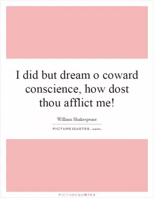 I did but dream o coward conscience, how dost thou afflict me! Picture Quote #1