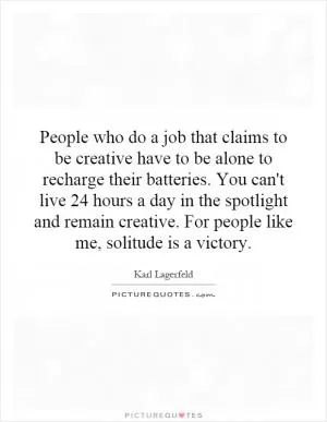 People who do a job that claims to be creative have to be alone to recharge their batteries. You can't live 24 hours a day in the spotlight and remain creative. For people like me, solitude is a victory Picture Quote #1