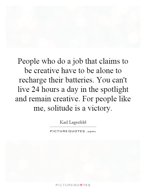 People who do a job that claims to be creative have to be alone to recharge their batteries. You can't live 24 hours a day in the spotlight and remain creative. For people like me, solitude is a victory Picture Quote #1