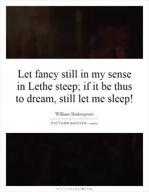 Let fancy still in my sense in Lethe steep; if it be thus to dream, still let me sleep! Picture Quote #1