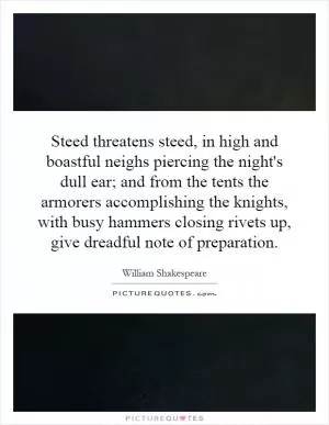 Steed threatens steed, in high and boastful neighs piercing the night's dull ear; and from the tents the armorers accomplishing the knights, with busy hammers closing rivets up, give dreadful note of preparation Picture Quote #1