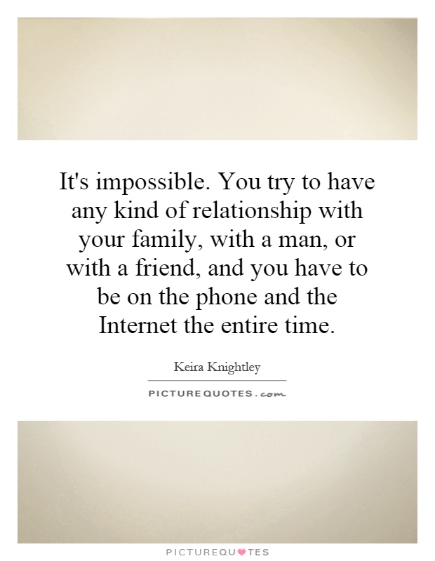 It's impossible. You try to have any kind of relationship with your family, with a man, or with a friend, and you have to be on the phone and the Internet the entire time Picture Quote #1