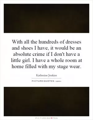 With all the hundreds of dresses and shoes I have, it would be an absolute crime if I don't have a little girl. I have a whole room at home filled with my stage wear Picture Quote #1