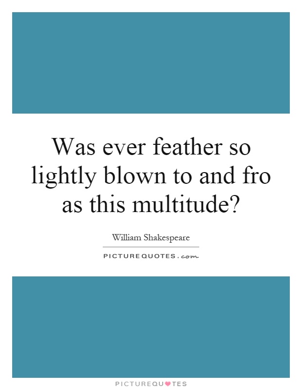 Was ever feather so lightly blown to and fro as this multitude? Picture Quote #1