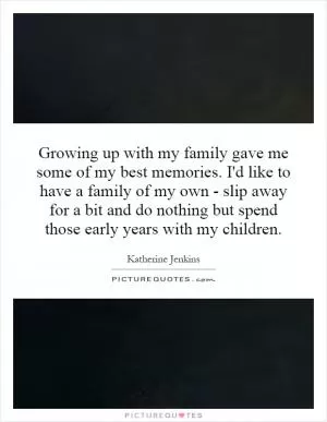 Growing up with my family gave me some of my best memories. I'd like to have a family of my own - slip away for a bit and do nothing but spend those early years with my children Picture Quote #1