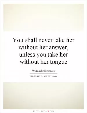 You shall never take her without her answer, unless you take her without her tongue Picture Quote #1