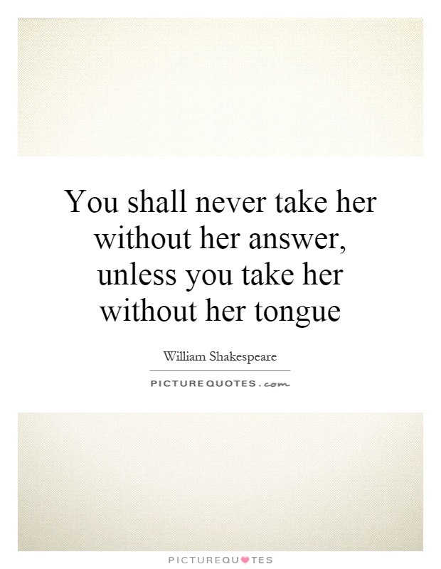 You shall never take her without her answer, unless you take her without her tongue Picture Quote #1