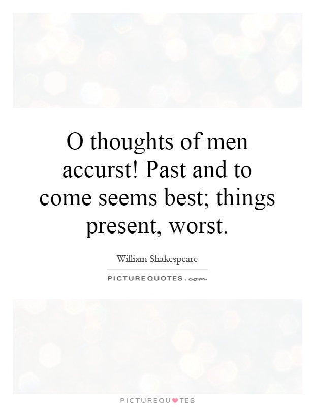 O thoughts of men accurst! Past and to come seems best; things present, worst Picture Quote #1