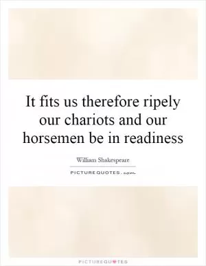 It fits us therefore ripely our chariots and our horsemen be in readiness Picture Quote #1