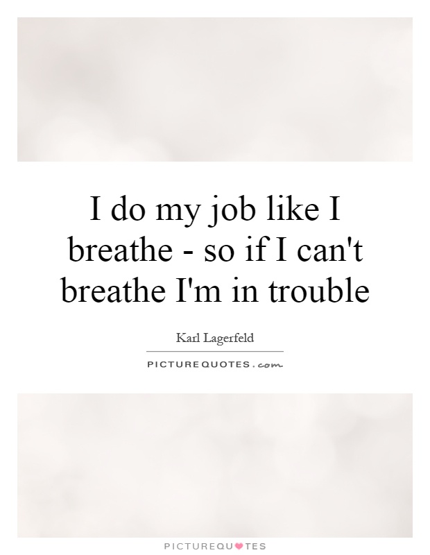 I do my job like I breathe - so if I can't breathe I'm in trouble Picture Quote #1
