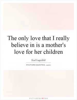 The only love that I really believe in is a mother's love for her children Picture Quote #1