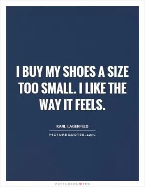 I buy my shoes a size too small. I like the way it feels Picture Quote #1