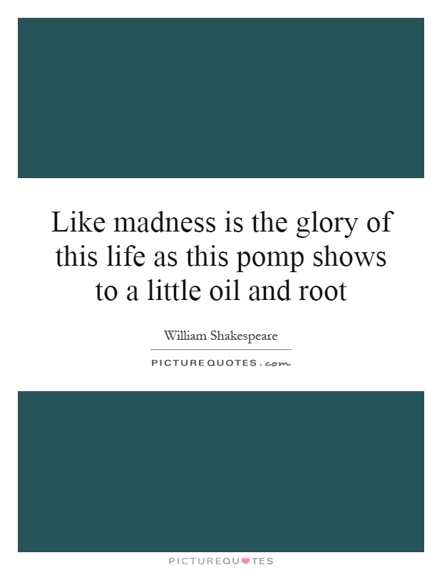 Like madness is the glory of this life as this pomp shows to a little oil and root Picture Quote #1