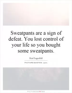 Sweatpants are a sign of defeat. You lost control of your life so you bought some sweatpants Picture Quote #1