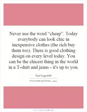 Never use the word “cheap”. Today everybody can look chic in inexpensive clothes (the rich buy them too). There is good clothing design on every level today. You can be the chicest thing in the world in a T-shirt and jeans - it's up to you Picture Quote #1