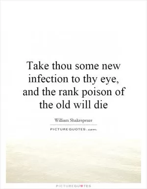Take thou some new infection to thy eye, and the rank poison of the old will die Picture Quote #1