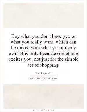 Buy what you don't have yet, or what you really want, which can be mixed with what you already own. Buy only because something excites you, not just for the simple act of shopping Picture Quote #1
