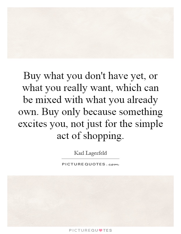 Buy what you don't have yet, or what you really want, which can be mixed with what you already own. Buy only because something excites you, not just for the simple act of shopping Picture Quote #1