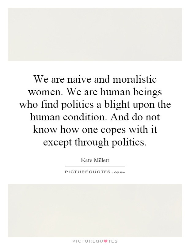 We are naive and moralistic women. We are human beings who find politics a blight upon the human condition. And do not know how one copes with it except through politics Picture Quote #1