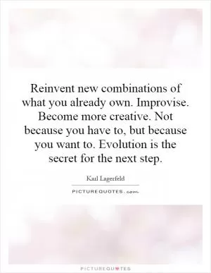Reinvent new combinations of what you already own. Improvise. Become more creative. Not because you have to, but because you want to. Evolution is the secret for the next step Picture Quote #1